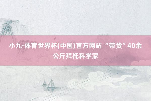 小九·体育世界杯(中国)官方网站 “带货”40余公斤拜托科学家