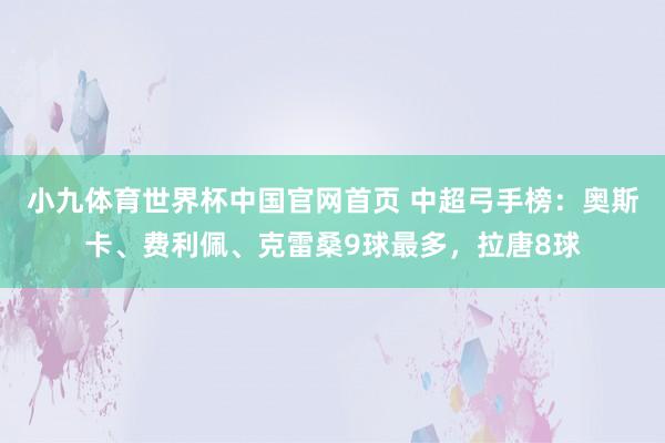 小九体育世界杯中国官网首页 中超弓手榜：奥斯卡、费利佩、克雷桑9球最多，拉唐8球