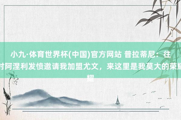 小九·体育世界杯(中国)官方网站 普拉蒂尼：往时阿涅利发愤邀请我加盟尤文，来这里是我莫大的荣耀