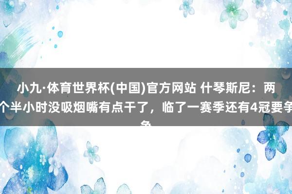 小九·体育世界杯(中国)官方网站 什琴斯尼：两个半小时没吸烟嘴有点干了，临了一赛季还有4冠要争