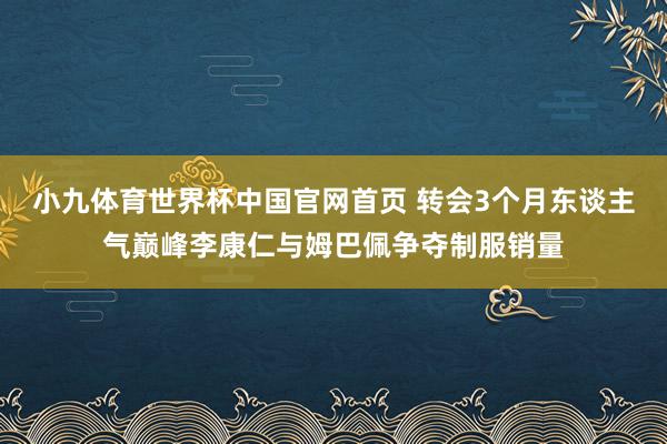小九体育世界杯中国官网首页 转会3个月东谈主气巅峰李康仁与姆巴佩争夺制服销量