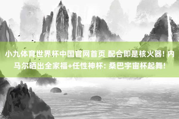 小九体育世界杯中国官网首页 配合即是核火器! 内马尔晒出全家福+任性神杯: 桑巴宇宙杯起舞!