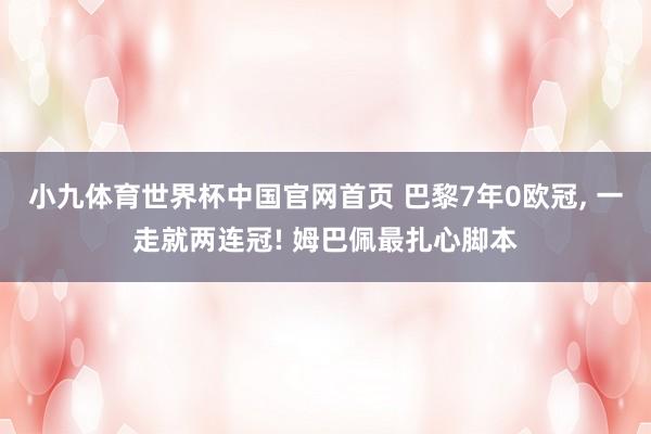 小九体育世界杯中国官网首页 巴黎7年0欧冠, 一走就两连冠! 姆巴佩最扎心脚本