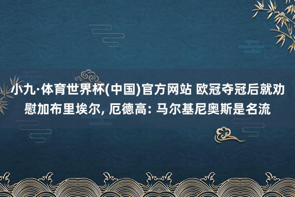 小九·体育世界杯(中国)官方网站 欧冠夺冠后就劝慰加布里埃尔, 厄德高: 马尔基尼奥斯是名流