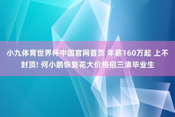 小九体育世界杯中国官网首页 年薪160万起 上不封顶! 何小鹏恢复花大价格招三清毕业生
