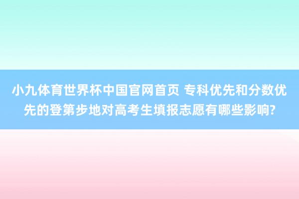 小九体育世界杯中国官网首页 专科优先和分数优先的登第步地对高考生填报志愿有哪些影响?