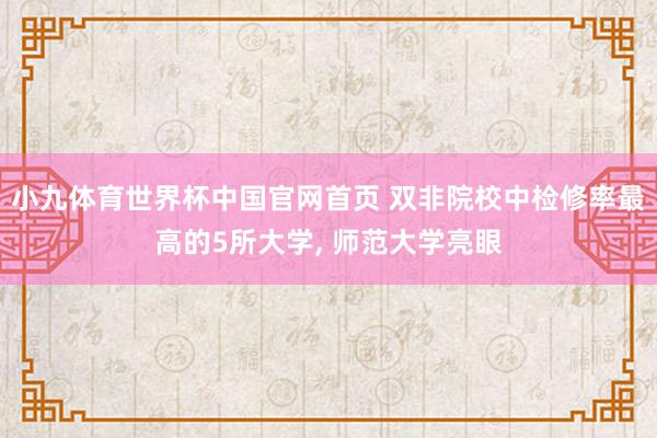 小九体育世界杯中国官网首页 双非院校中检修率最高的5所大学, 师范大学亮眼