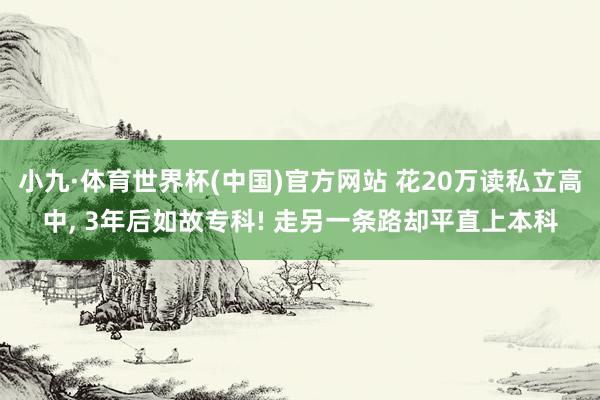 小九·体育世界杯(中国)官方网站 花20万读私立高中, 3年后如故专科! 走另一条路却平直上本科