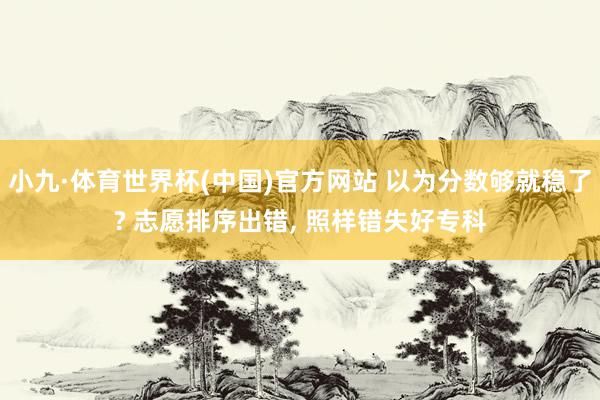 小九·体育世界杯(中国)官方网站 以为分数够就稳了? 志愿排序出错, 照样错失好专科