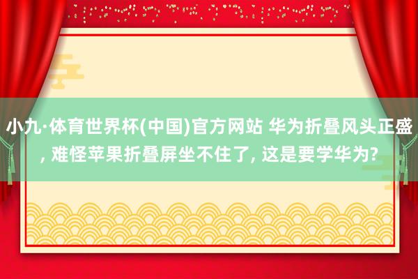 小九·体育世界杯(中国)官方网站 华为折叠风头正盛, 难怪苹果折叠屏坐不住了, 这是要学华为?