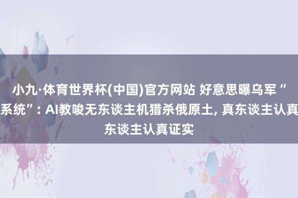 小九·体育世界杯(中国)官方网站 好意思曝乌军“棱镜系统”: AI教唆无东谈主机猎杀俄原土, 真东谈主认真证实