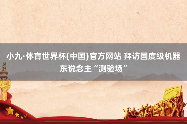 小九·体育世界杯(中国)官方网站 拜访国度级机器东说念主“测验场”