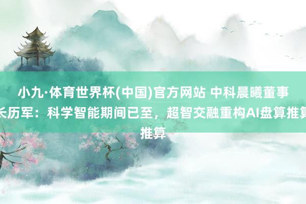 小九·体育世界杯(中国)官方网站 中科晨曦董事长历军：科学智能期间已至，超智交融重构AI盘算推算