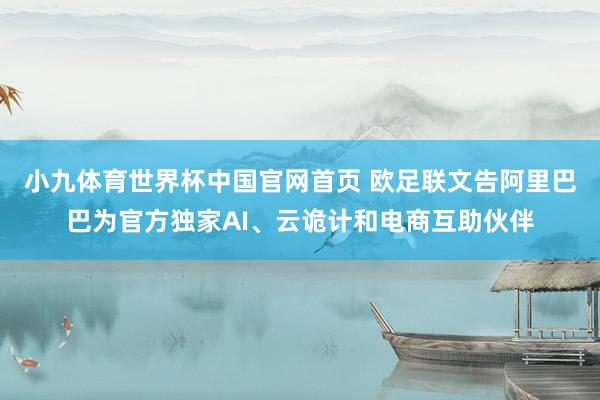 小九体育世界杯中国官网首页 欧足联文告阿里巴巴为官方独家AI