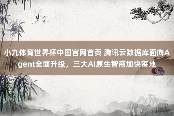小九体育世界杯中国官网首页 腾讯云数据库面向Agent全面升级，三大AI原生智商加快落地