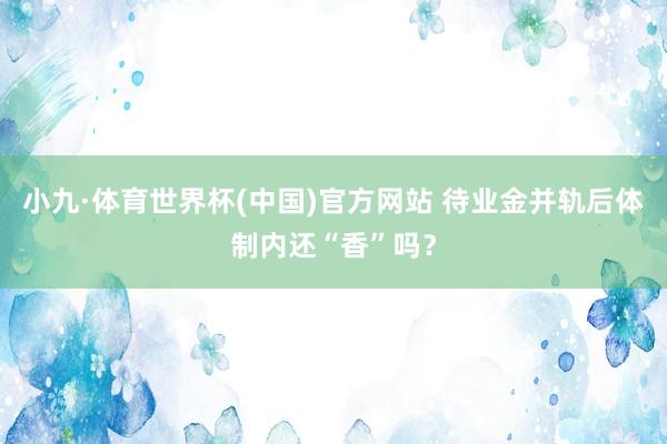 小九·体育世界杯(中国)官方网站 待业金并轨后体制内还“香”吗？