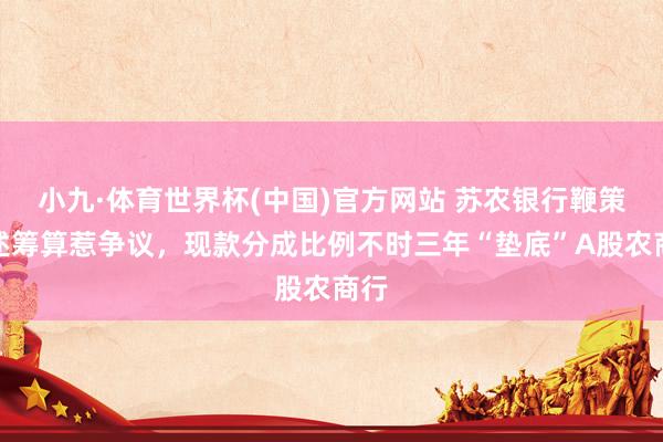 小九·体育世界杯(中国)官方网站 苏农银行鞭策讲述筹算惹争议，现款分成比例不时三年“垫底”A股农商行