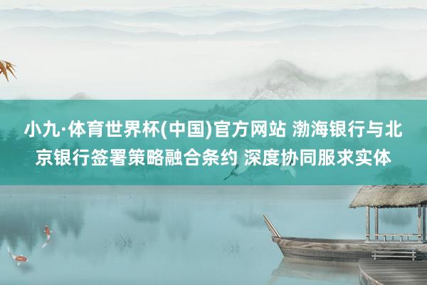 小九·体育世界杯(中国)官方网站 渤海银行与北京银行签署策略融合条约 深度协同服求实体