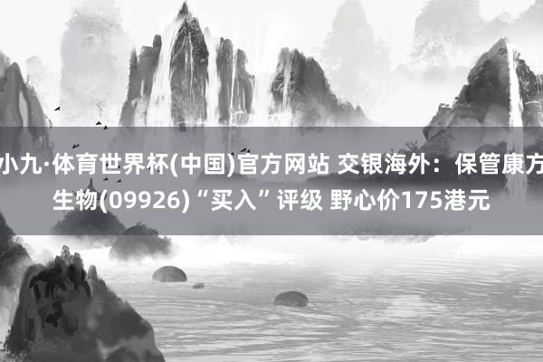 小九·体育世界杯(中国)官方网站 交银海外：保管康方生物(09926)“买入”评级 野心价175港元