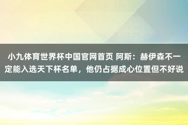 小九体育世界杯中国官网首页 阿斯：赫伊森不一定能入选天下杯名单，他仍占据成心位置但不好说