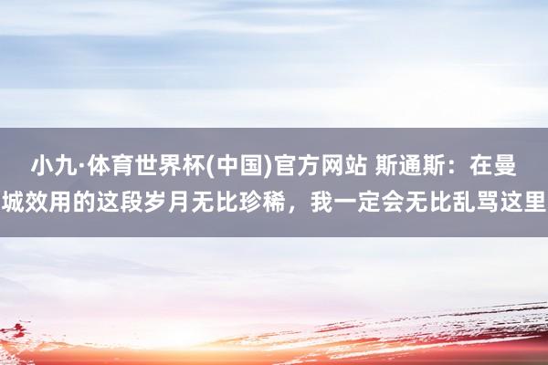 小九·体育世界杯(中国)官方网站 斯通斯：在曼城效用的这段岁月无比珍稀，我一定会无比乱骂这里