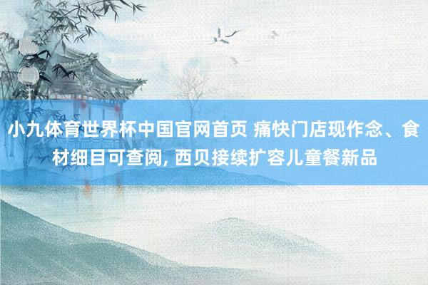 小九体育世界杯中国官网首页 痛快门店现作念、食材细目可查阅， 西贝接续扩容儿童餐新品