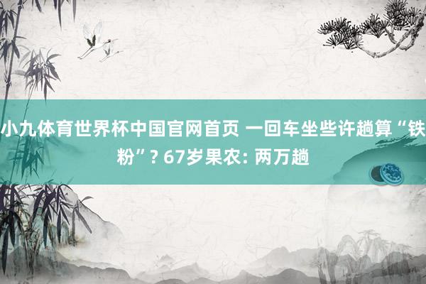 小九体育世界杯中国官网首页 一回车坐些许趟算“铁粉”? 67岁果农: 两万趟