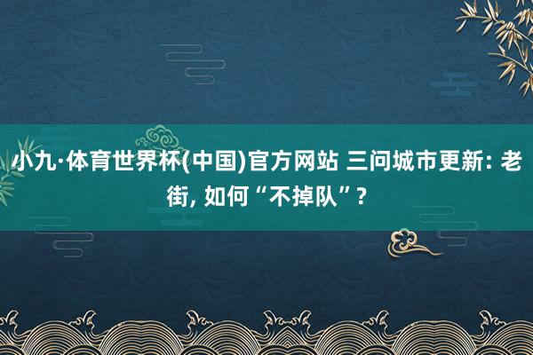小九·体育世界杯(中国)官方网站 三问城市更新: 老街， 如何“不掉队”?