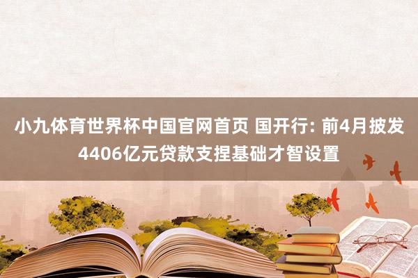 小九体育世界杯中国官网首页 国开行: 前4月披发4406亿元贷款支捏基础才智设置