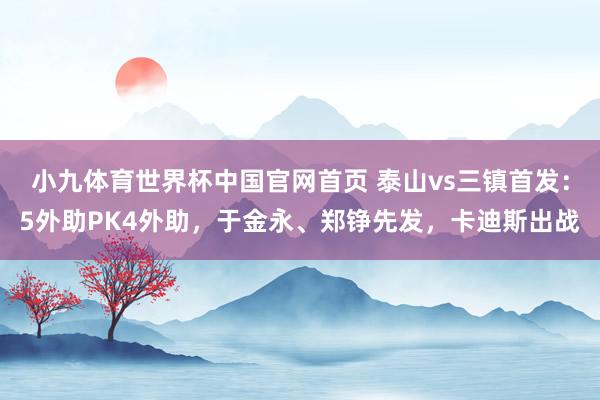 小九体育世界杯中国官网首页 泰山vs三镇首发：5外助PK4外助，于金永、郑铮先发，卡迪斯出战