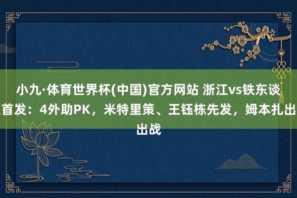 小九·体育世界杯(中国)官方网站 浙江vs铁东谈主首发：4外助PK，米特里策、王钰栋先发，姆本扎出战