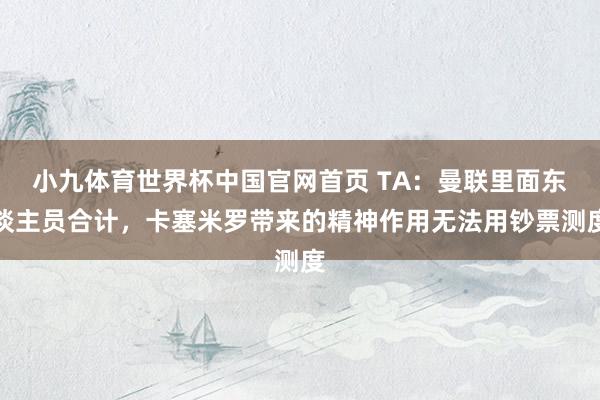 小九体育世界杯中国官网首页 TA：曼联里面东谈主员合计，卡塞米罗带来的精神作用无法用钞票测度