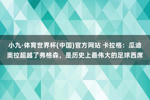 小九·体育世界杯(中国)官方网站 卡拉格：瓜迪奥拉超越了弗格森，是历史上最伟大的足球西席