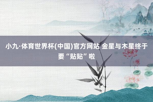 小九·体育世界杯(中国)官方网站 金星与木星终于要“贴贴”啦