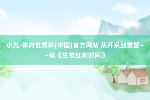 小九·体育世界杯(中国)官方网站 从开采到重塑——读《生物红利时间》