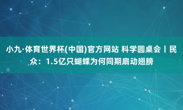 小九·体育世界杯(中国)官方网站 科学圆桌会丨民众：1.5亿只蝴蝶为何同期扇动翅膀