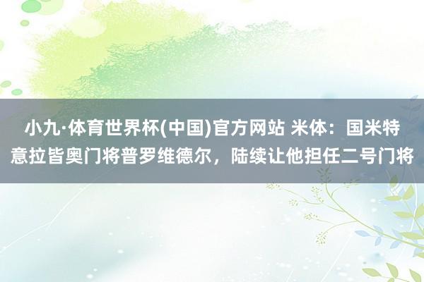 小九·体育世界杯(中国)官方网站 米体：国米特意拉皆奥门将普罗维德尔，陆续让他担任二号门将