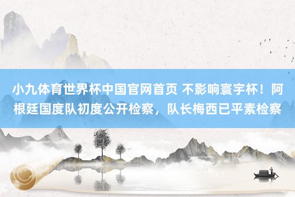 小九体育世界杯中国官网首页 不影响寰宇杯！阿根廷国度队初度公开检察，队长梅西已平素检察
