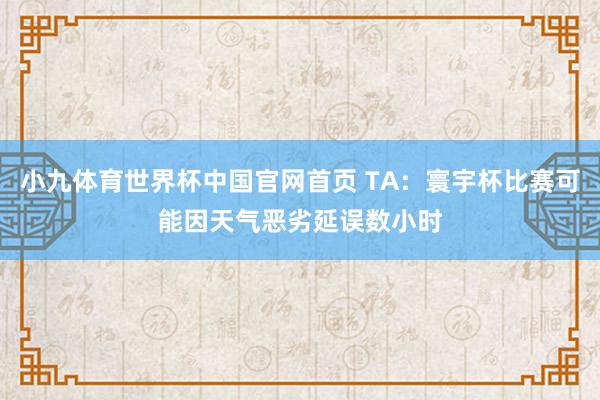 小九体育世界杯中国官网首页 TA：寰宇杯比赛可能因天气恶劣延误数小时