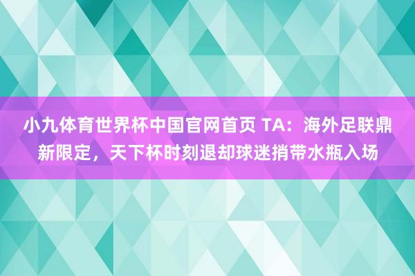 小九体育世界杯中国官网首页 TA:海外足联鼎新限定,天下杯时刻退却球迷捎带水瓶入场