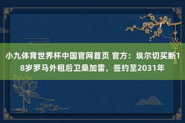 小九体育世界杯中国官网首页 官方：埃尔切买断18岁罗马外租后卫桑加雷，签约至2031年