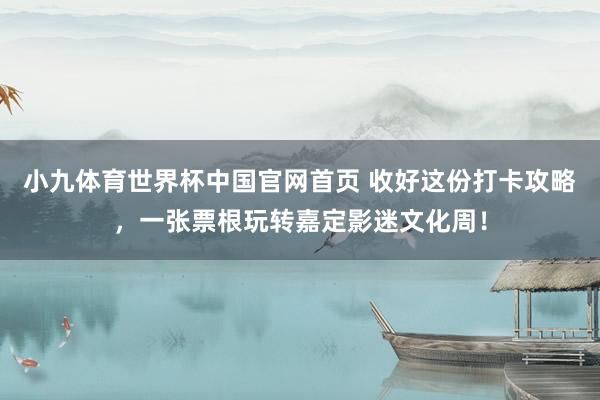 小九体育世界杯中国官网首页 收好这份打卡攻略，<a href=