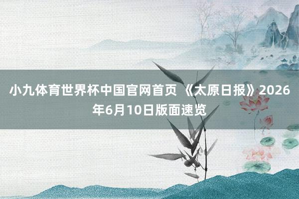 小九体育世界杯中国官网首页 《太原日报》2026年6月10日版面速览
