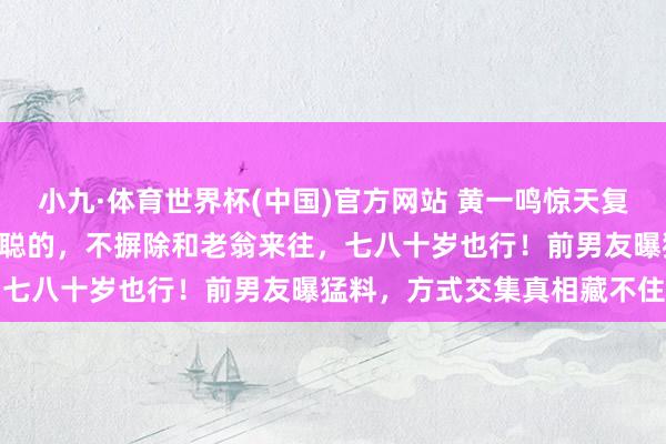 小九·体育世界杯(中国)官方网站 黄一鸣惊天复兴：孩子100%是王念念聪的，不摒除和老翁来往，七八十岁也行！前男友曝猛料，方式交集真相藏不住了