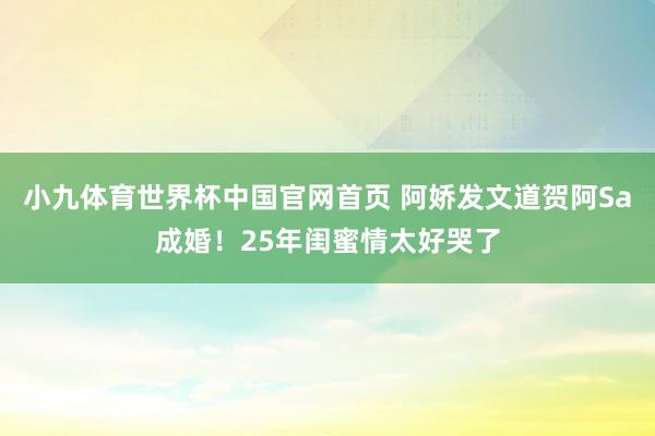 小九体育世界杯中国官网首页 阿娇发文道贺阿Sa成婚！25年闺蜜情太好哭了