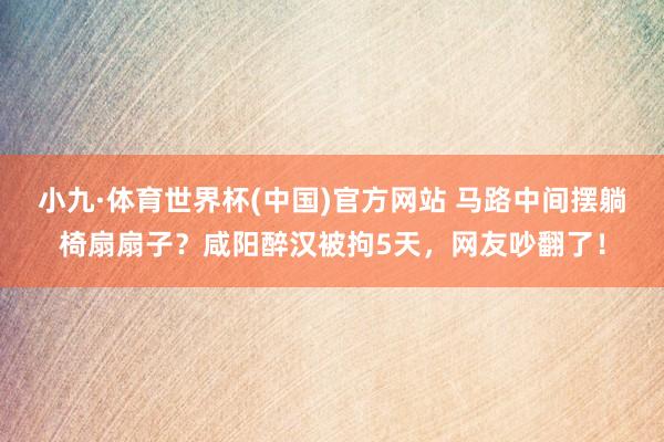 小九·体育世界杯(中国)官方网站 马路中间摆躺椅扇扇子？咸阳醉汉被拘5天，网友吵翻了！