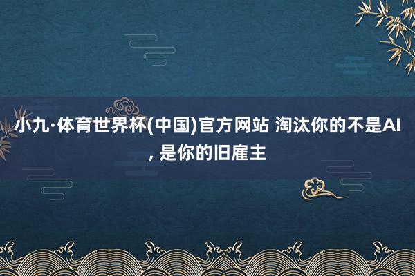 小九·体育世界杯(中国)官方网站 淘汰你的不是AI， 是你的旧雇主
