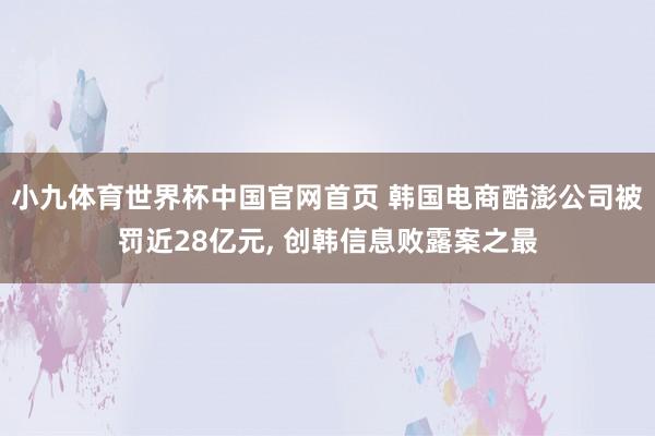 小九体育世界杯中国官网首页 韩国电商酷澎公司被罚近28亿元， 创韩信息败露案之最