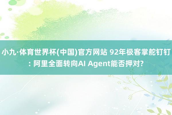 小九·体育世界杯(中国)官方网站 92年极客掌舵钉钉: 阿里全面转向AI Agent能否押对?
