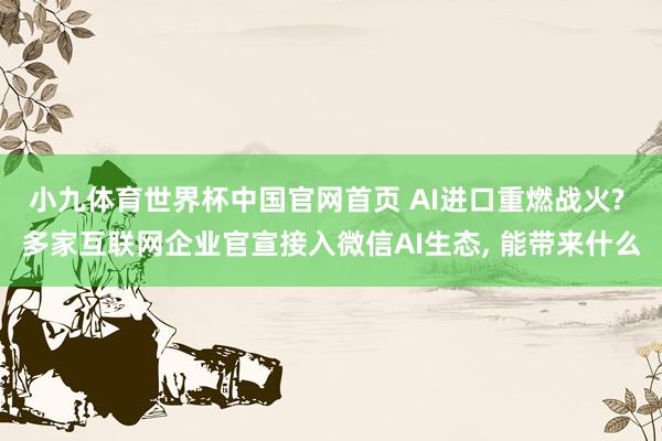 小九体育世界杯中国官网首页 AI进口重燃战火? 多家互联网企业官宣接入微信AI生态， 能带来什么